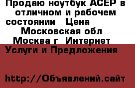 Продаю ноутбук АСЕР в отличном и рабочем состоянии › Цена ­ 5 000 - Московская обл., Москва г. Интернет » Услуги и Предложения   